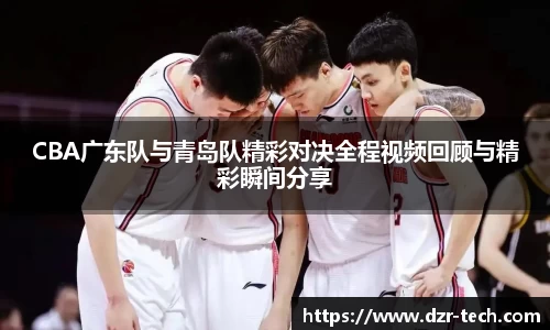 CBA广东队与青岛队精彩对决全程视频回顾与精彩瞬间分享